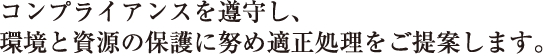 コンプライアンスを遵守し、環境と資源の保護に努め適正処理をご提案します。